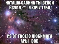 наташа савина ты секси ксуля :**** я хочу тебя p.s от твоего любимога ары : ddd