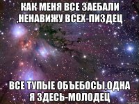 как меня все заебали ,ненавижу всех-пиздец все тупые объебосы,одна я здесь-молодец