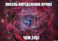 кисель определенно лучше ЧЕМ ЗУБ!