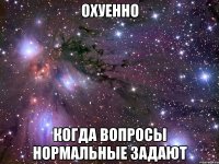 охуенно когда вопросы нормальные задают