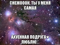 снежооок, ты у меня самая ахуенная подруга♥ люблю:*