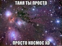 таня ты просто просто космос xd