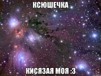 ксюшечка кисязая моя :3