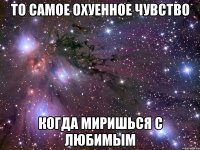 то самое охуенное чувство когда миришься с любимым