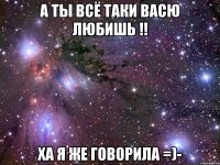 а ты всё таки васю любишь !! ха я же говорила =)-