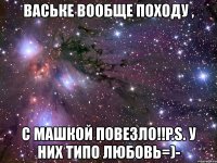 ваське вообще походу , с машкой повезло!!p.s. у них типо любовь=)-