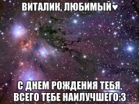 виталик, любимый♥ с днем рождения тебя, всего тебе наилучшего:3