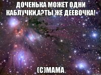 доченька может одни каблучки,а?ты же деевочка! (с)мама