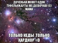 доченька может одни туфельки,а?ты же деевочка! (с) мама только кеды ,только хардкор =d