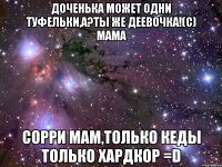 доченька может одни туфельки,а?ты же деевочка!(с) мама сорри мам,только кеды только хардкор =d