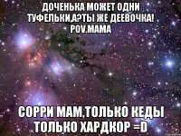 доченька может одни туфельки,а?ты же деевочка! pov.мама сорри мам,только кеды только хардкор =d