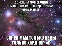 доченька может одни туфельки,а?ты же деевочка! (pov.мама) сорри мам,только кеды только хардкор =d