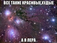 все такие красивые,худые а я лера