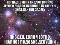 когда девушки кидают всякую хрень с быдло-пабликов на стену не зная, как ещё задеть пиздец, если честно, жалкое подобие девушки