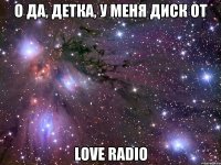 о да, детка, у меня диск от love radio