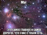 мы - это самое главное и самое дорогое, что у нас с тобой есть...