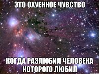 это охуенное чувство когда разлюбил человека которого любил