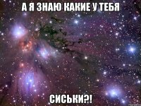 а я знаю какие у тебя сиськи?!