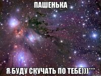 пашенька я буду скучать по тебе)))***