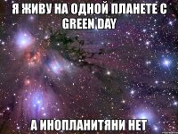 я живу на одной планете с green day а инопланитяни нет