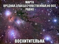 марта вредная,злая,бесчувственная,но все равно восхитительна