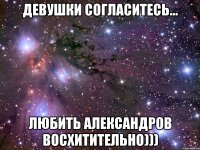 девушки согласитесь... любить александров восхитительно)))