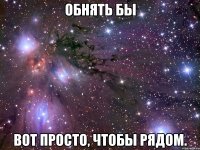 обнять бы вот просто, чтобы рядом.