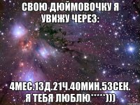 свою дюймовочку я увижу через: 4мес.13д.21ч.40мин.53сек. я тебя люблю*****)))