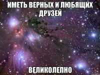 иметь верных и любящих друзей великолепно