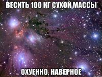 весить 100 кг сухой массы охуенно, наверное