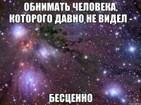 обнимать человека, которого давно не видел - бесценно