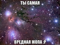 ты самая вредная жопа :р