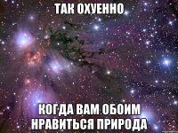 так охуенно когда вам обоим нравиться природа