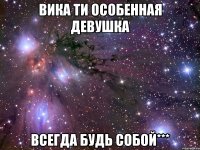 вика ти особенная девушка всегда будь собой***