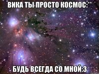 вика ты просто космос:** будь всегда со мной:3