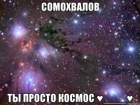 сомохвалов ты просто космос ♥____♥