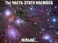 ты часть этого космоса юлька...