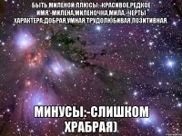 быть миленой:плюсы:-красивое,редкое имя.-милена,миленочка,мила.-черты характера:добрая,умная,трудолюбивая,позитивная. минусы:-слишком храбрая)