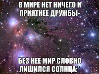 в мире нет ничего и приятнее дружбы- без нее мир словно лишился солнца:*