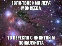 если твое имя лера моисеева то переспи с никитой м пожалуйста