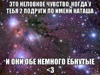 это неловкое чувство, когда у тебя 2 подруги по имени наташа и они обе немного ёбнутые <3