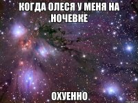 когда олеся у меня на ночевке охуенно