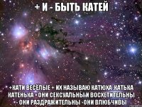 + и - быть катей +кати весёлые + их называю катюха ,катька катенька +они сексуальны и восхетительны - они раздражительны -они влюбчивы