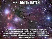 + и - быть катей 1)тёска великой императрицы. 2)песня "катюша" 3)и вообще-то кати хороши в кровати. . 1)всего лишь тёска великой императрицы. 2)имя постоянно ассоциируется с гвардейским ракетным миномётом. 3)но обычно катя как бревно в кровати.