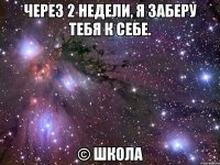 через 2 недели, я заберу тебя к себе. © школа