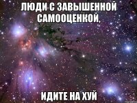 люди с завышенной самооценкой, идите на хуй