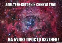 Бля, трек который скинул тебе на булке просто ахуенен!