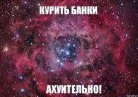 Курить банки АХУИТЕЛЬНО!