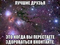 лучшие друзья это когда вы перестаете здороваться вконтакте.