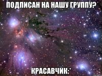 подписан на нашу группу? красавчик:*